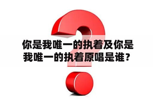  你是我唯一的执着及你是我唯一的执着原唱是谁？