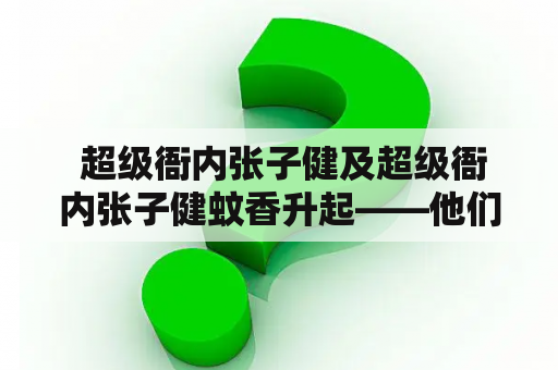  超级衙内张子健及超级衙内张子健蚊香升起——他们到底有什么关联？