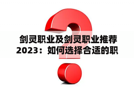  剑灵职业及剑灵职业推荐2023：如何选择合适的职业打造最强角色？