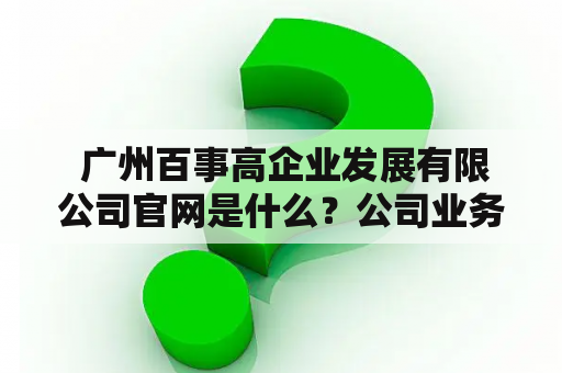  广州百事高企业发展有限公司官网是什么？公司业务方向有哪些？