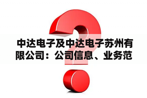  中达电子及中达电子苏州有限公司：公司信息、业务范围、历史沿革和发展前景