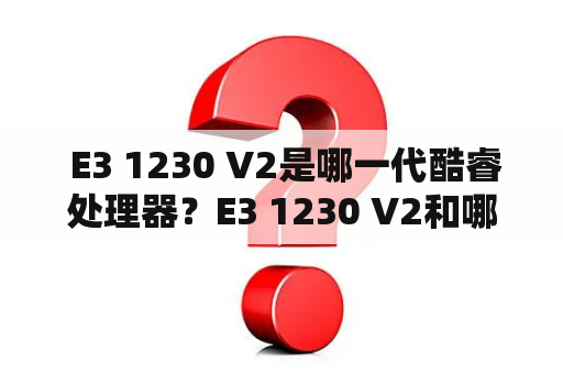  E3 1230 V2是哪一代酷睿处理器？E3 1230 V2和哪些酷睿处理器性能相当？