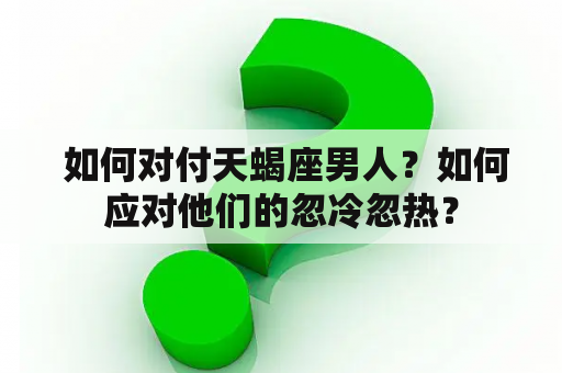  如何对付天蝎座男人？如何应对他们的忽冷忽热？