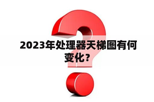  2023年处理器天梯图有何变化？