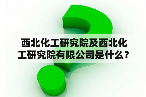  西北化工研究院及西北化工研究院有限公司是什么？