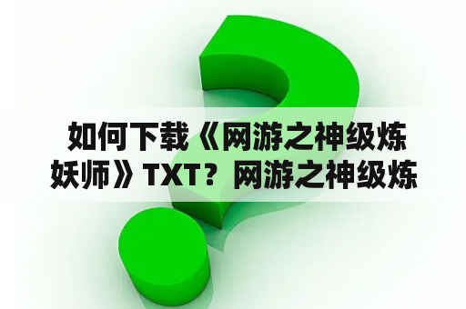  如何下载《网游之神级炼妖师》TXT？网游之神级炼妖师是一本非常受欢迎的小说，这本小说以炼妖师为主角，故事情节扣人心弦，深受读者喜爱。如果你也是这本小说的粉丝，那么你一定会想要把这本小说下载下来，在空闲的时间里欣赏这个精彩的故事。