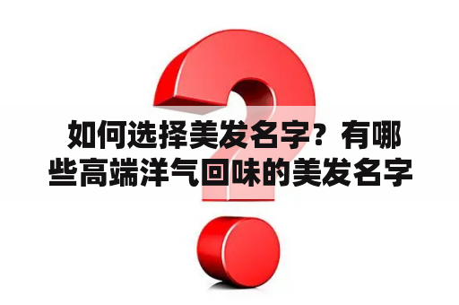  如何选择美发名字？有哪些高端洋气回味的美发名字？