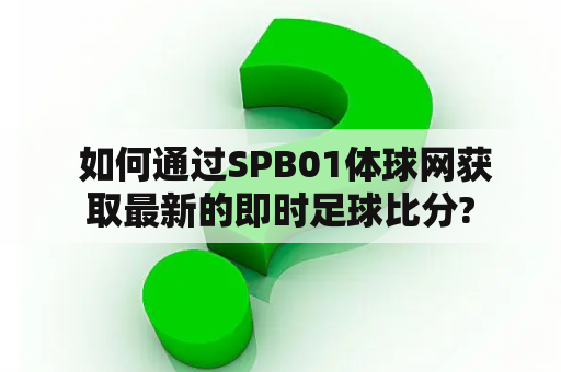  如何通过SPB01体球网获取最新的即时足球比分?