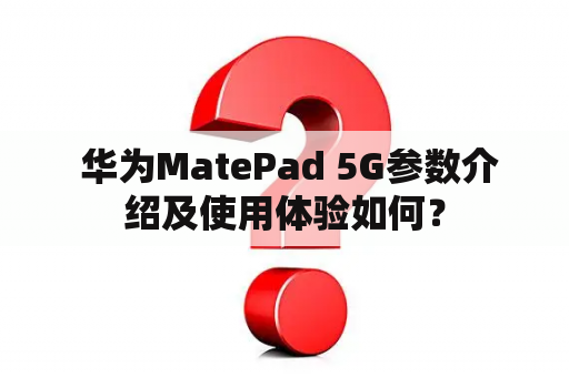  华为MatePad 5G参数介绍及使用体验如何？