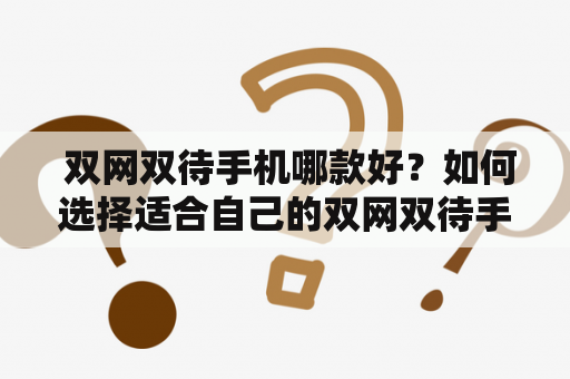  双网双待手机哪款好？如何选择适合自己的双网双待手机？