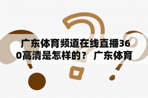  广东体育频道在线直播360高清是怎样的？ 广东体育频道是广东省最具权威性、最有影响力的体育媒体之一。它拥有自己的官方网站，提供在线直播和重要赛事的录播回顾。其中，广东体育频道在线直播360已成为许多体育迷最喜欢的观看方式之一。360度全景视角和高清画质带来了更加身临其境的观赛体验。不论是足球、篮球、排球、羽毛球还是乒乓球，都可以在广东体育频道在线直播360上找到对应的比赛。此外，频道还提供场馆介绍、赛事预告、新闻资讯等服务，满足广大球迷的各种需求。如果你是体育迷，那就来广东体育频道在线直播360，享受视觉盛宴吧！