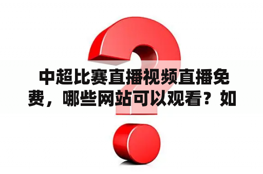  中超比赛直播视频直播免费，哪些网站可以观看？如何下载中超比赛直播视频直播免费？
