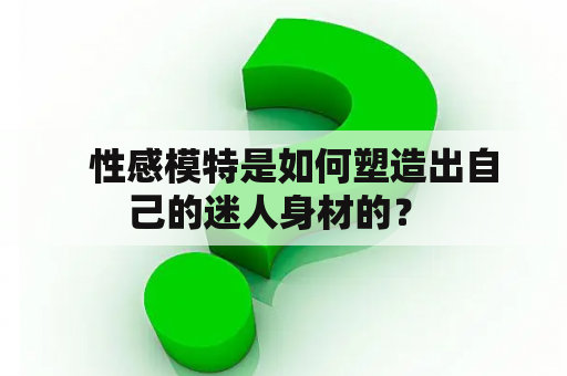   性感模特是如何塑造出自己的迷人身材的？ 