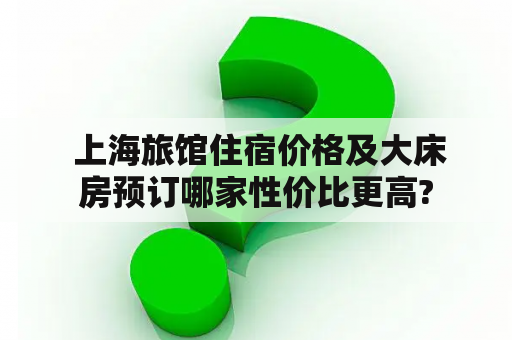  上海旅馆住宿价格及大床房预订哪家性价比更高?