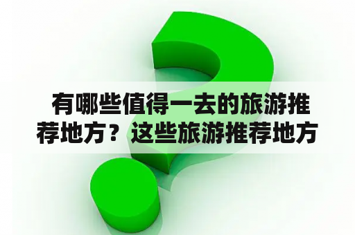  有哪些值得一去的旅游推荐地方？这些旅游推荐地方有什么推荐理由？