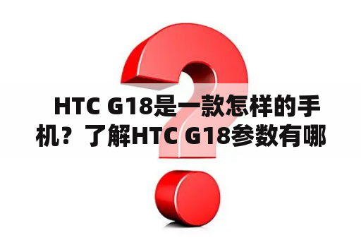   HTC G18是一款怎样的手机？了解HTC G18参数有哪些需要注意的地方？