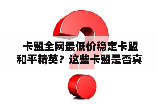  卡盟全网最低价稳定卡盟和平精英？这些卡盟是否真的值得信赖？