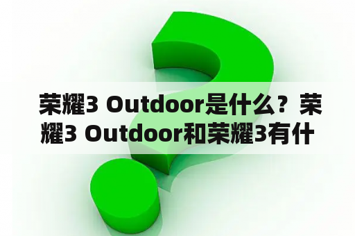  荣耀3 Outdoor是什么？荣耀3 Outdoor和荣耀3有什么区别？