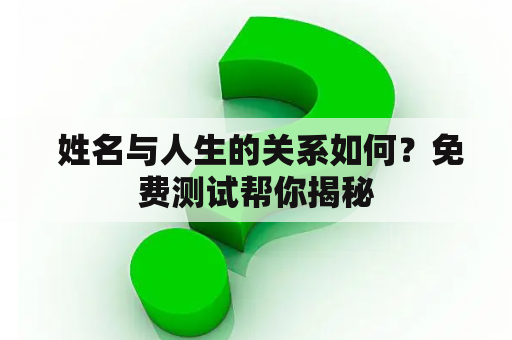  姓名与人生的关系如何？免费测试帮你揭秘