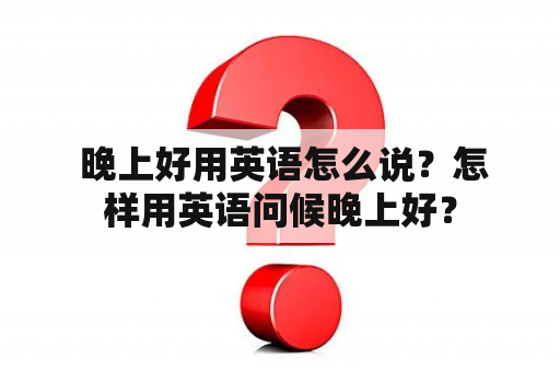  晚上好用英语怎么说？怎样用英语问候晚上好？