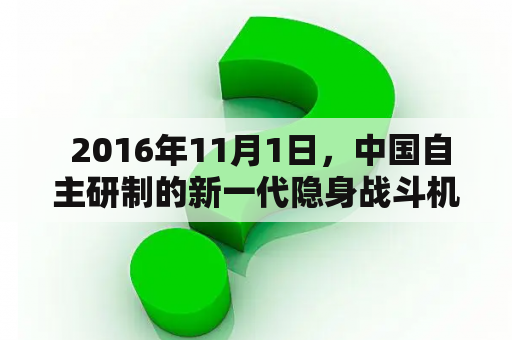  2016年11月1日，中国自主研制的新一代隐身战斗机问世真相揭秘！