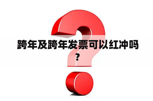  跨年及跨年发票可以红冲吗？