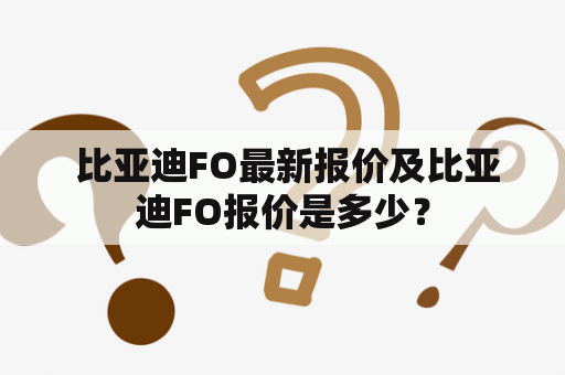  比亚迪FO最新报价及比亚迪FO报价是多少？