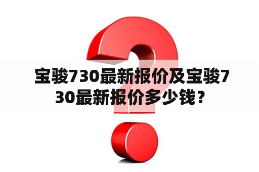  宝骏730最新报价及宝骏730最新报价多少钱？