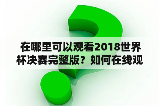  在哪里可以观看2018世界杯决赛完整版？如何在线观看2018世界杯决赛完整版？