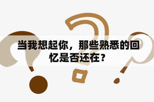  当我想起你，那些熟悉的回忆是否还在？