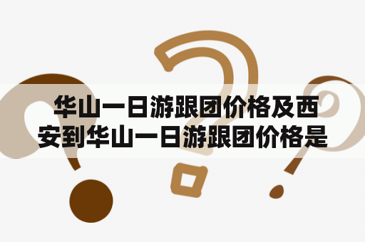  华山一日游跟团价格及西安到华山一日游跟团价格是多少？