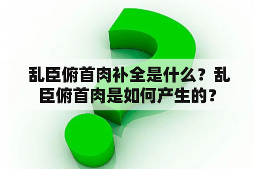  乱臣俯首肉补全是什么？乱臣俯首肉是如何产生的？