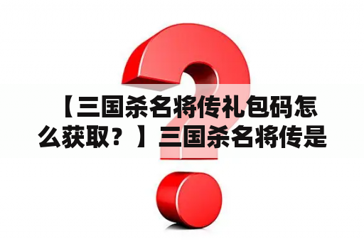  【三国杀名将传礼包码怎么获取？】三国杀名将传是一款深受玩家喜爱的卡牌游戏，拥有众多名将角色。而通过参与活动等方式，玩家可以获得三国杀名将传礼包码，从而获取更多游戏道具和优惠福利。