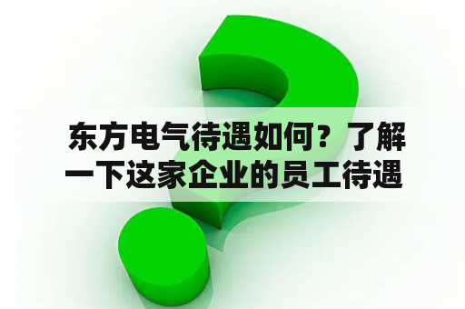  东方电气待遇如何？了解一下这家企业的员工待遇