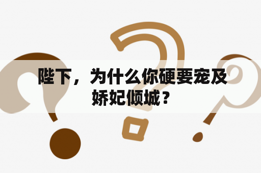  陛下，为什么你硬要宠及娇妃倾城？
