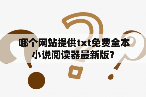  哪个网站提供txt免费全本小说阅读器最新版？