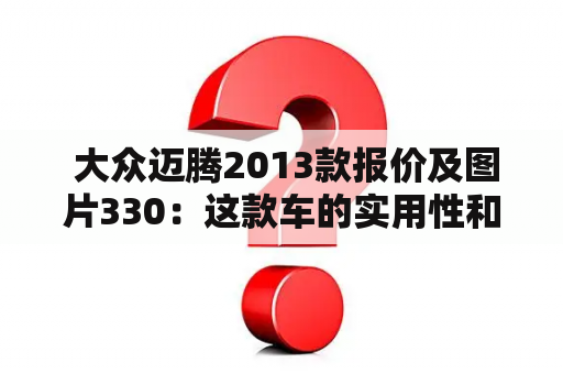  大众迈腾2013款报价及图片330：这款车的实用性和性能表现都非常不错，被广大消费者所青睐。如果你正计划购买这款车，那么本篇文章将为你提供详细的报价和图片信息。