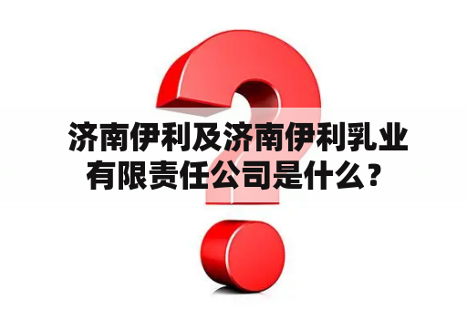  济南伊利及济南伊利乳业有限责任公司是什么？