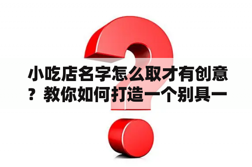  小吃店名字怎么取才有创意？教你如何打造一个别具一格的小吃店名字