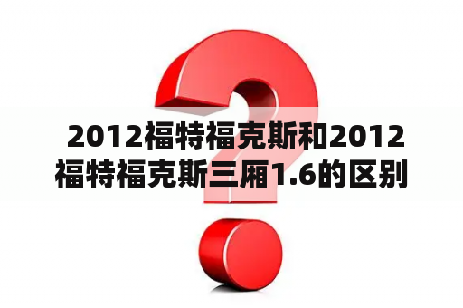  2012福特福克斯和2012福特福克斯三厢1.6的区别是什么？