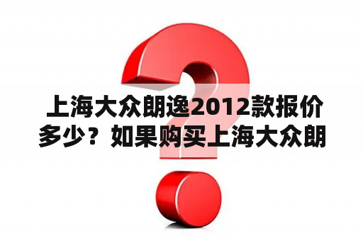  上海大众朗逸2012款报价多少？如果购买上海大众朗逸2012款需要注意什么？