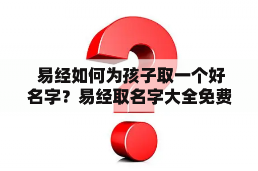  易经如何为孩子取一个好名字？易经取名字大全免费查询！