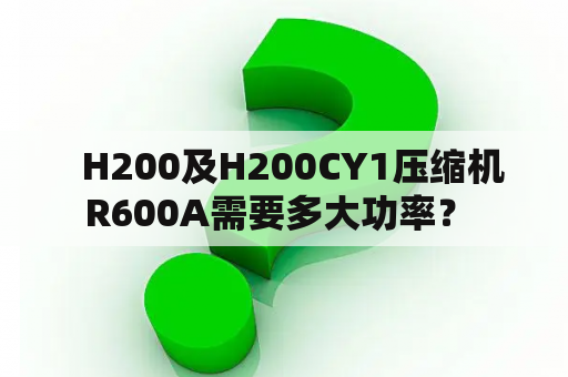   H200及H200CY1压缩机R600A需要多大功率？ 