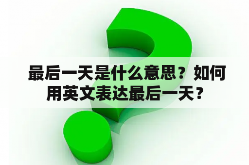  最后一天是什么意思？如何用英文表达最后一天？