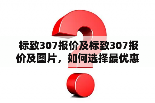  标致307报价及标致307报价及图片，如何选择最优惠的车?