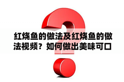  红烧鱼的做法及红烧鱼的做法视频？如何做出美味可口的红烧鱼