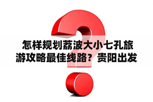  怎样规划荔波大小七孔旅游攻略最佳线路？贵阳出发的游客必看