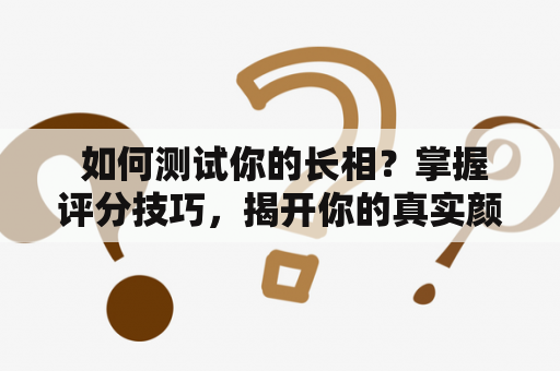  如何测试你的长相？掌握评分技巧，揭开你的真实颜值