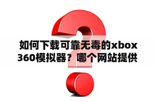  如何下载可靠无毒的xbox360模拟器？哪个网站提供最全的xbox360模拟器合集？