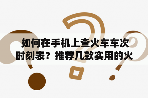  如何在手机上查火车车次时刻表？推荐几款实用的火车时刻表查询app